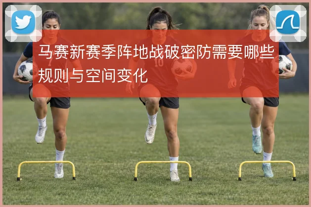 马赛新赛季阵地战破密防需要哪些规则与空间变化
