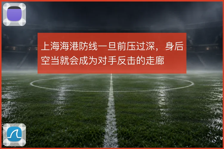 上海海港防线一旦前压过深,身后空当就会成为对手反击的走廊
