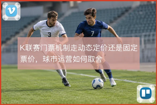 K联赛门票机制走动态定价还是固定票价，球市运营如何取舍