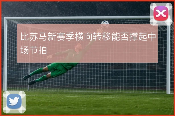 比苏马新赛季横向转移能否撑起中场节拍