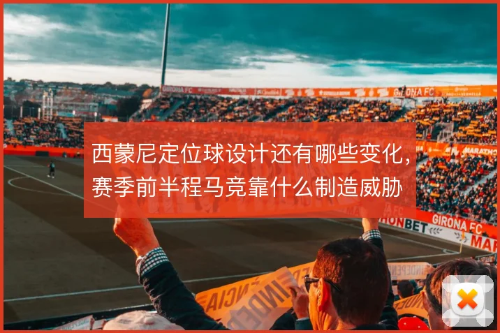 西蒙尼定位球设计还有哪些变化，赛季前半程马竞靠什么制造威胁