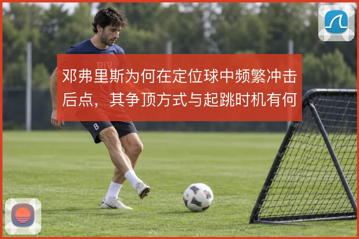 邓弗里斯为何在定位球中频繁冲击后点,其争顶方式与起跳时机有何讲究
