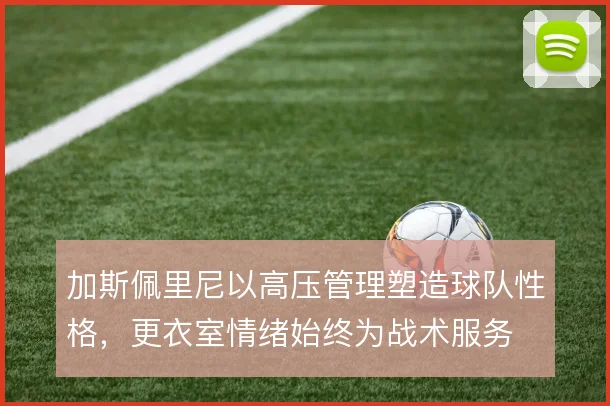 加斯佩里尼以高压管理塑造球队性格，更衣室情绪始终为战术服务