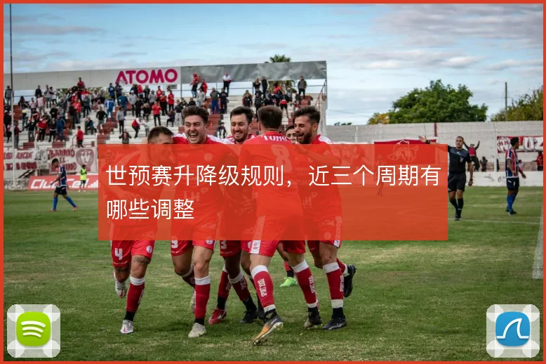 世预赛升降级规则，近三个周期有哪些调整