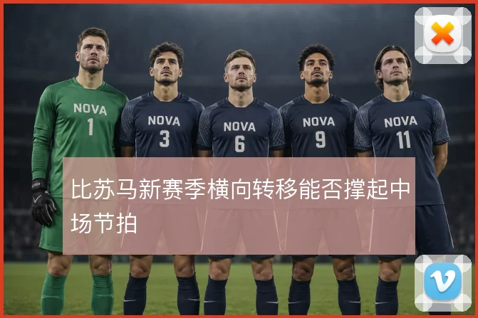 比苏马新赛季横向转移能否撑起中场节拍
