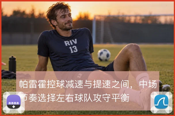 帕雷霍控球减速与提速之间,中场节奏选择左右球队攻守平衡
