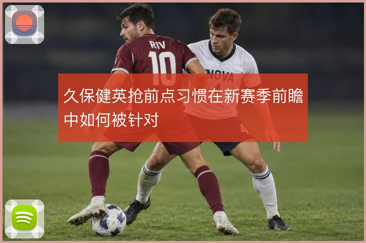 久保健英抢前点习惯在新赛季前瞻中如何被针对