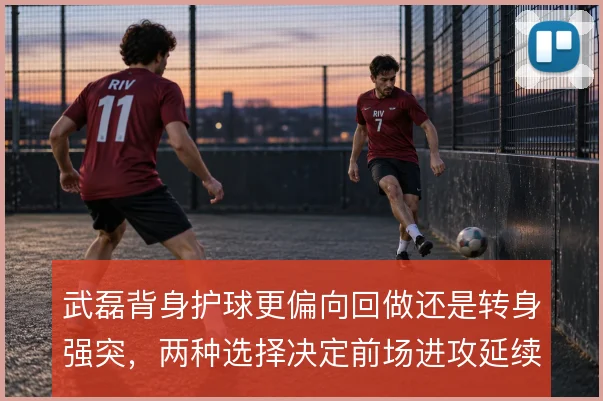 武磊背身护球更偏向回做还是转身强突，两种选择决定前场进攻延续性