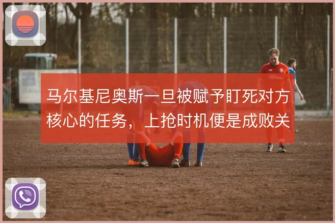马尔基尼奥斯一旦被赋予盯死对方核心的任务，上抢时机便是成败关键