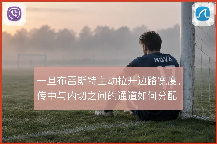 一旦布雷斯特主动拉开边路宽度,传中与内切之间的通道如何分配