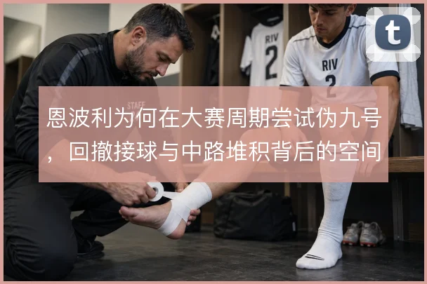 恩波利为何在大赛周期尝试伪九号,回撤接球与中路堆积背后的空间账