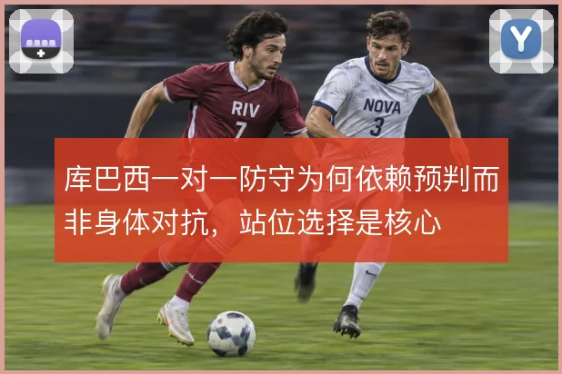 库巴西一对一防守为何依赖预判而非身体对抗,站位选择是核心