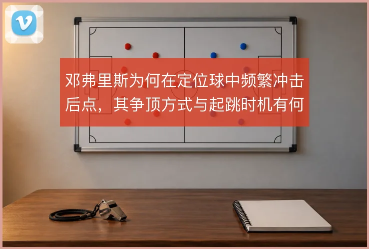 邓弗里斯为何在定位球中频繁冲击后点,其争顶方式与起跳时机有何讲究