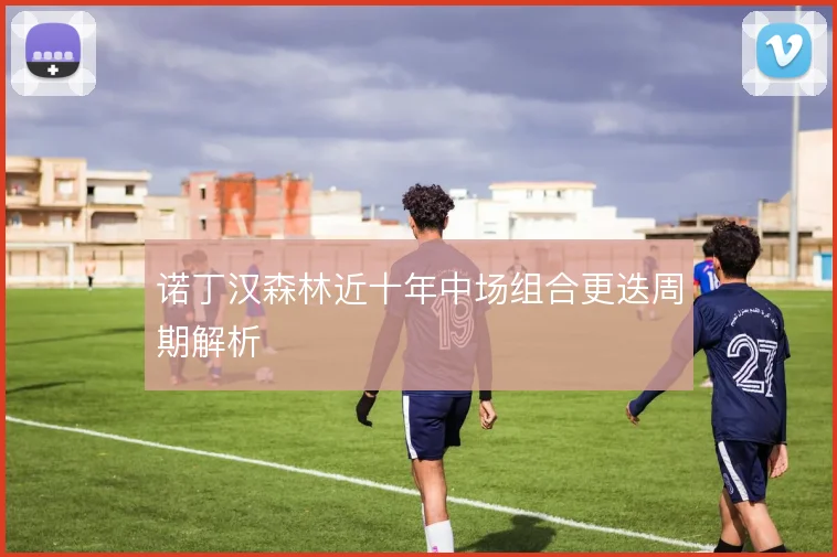 诺丁汉森林近十年中场组合更迭周期解析